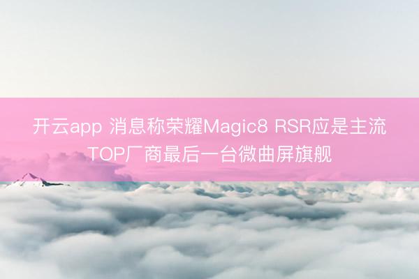 开云app 消息称荣耀Magic8 RSR应是主流TOP厂商最后一台微曲屏旗舰