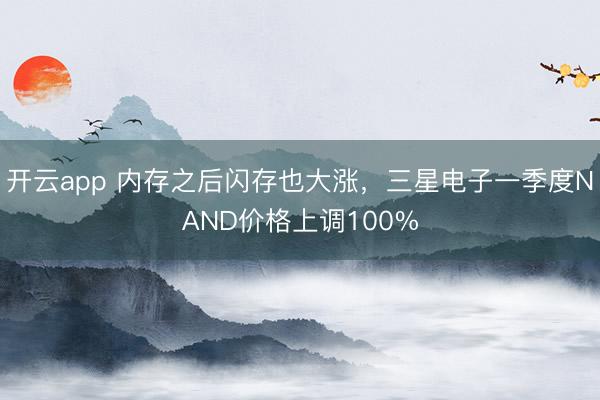 开云app 内存之后闪存也大涨，三星电子一季度NAND价格上调100%