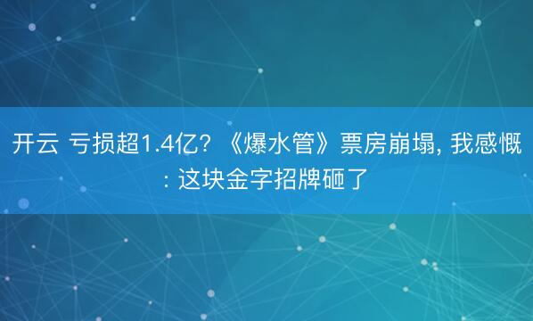 开云 亏损超1.4亿? 《爆水管》票房崩塌, 我感慨: 这块金字招牌砸了