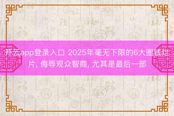 开云app登录入口 2025年毫无下限的6大圈钱烂片, 侮辱观众智商, 尤其是最后一部