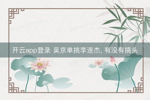 开云app登录 吴京单挑李连杰, 有没有搞头
