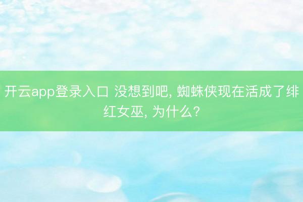 开云app登录入口 没想到吧, 蜘蛛侠现在活成了绯红女巫, 为什么?