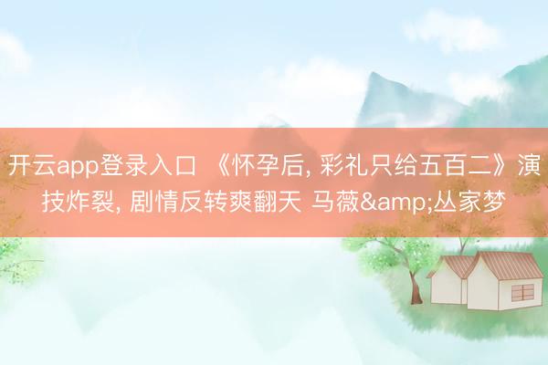 开云app登录入口 《怀孕后, 彩礼只给五百二》演技炸裂, 剧情反转爽翻天 马薇&丛家梦
