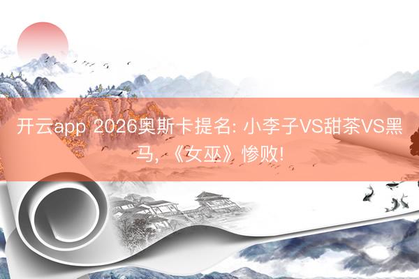 开云app 2026奥斯卡提名: 小李子VS甜茶VS黑马, 《女巫》惨败!