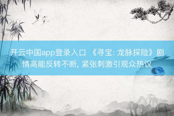开云中国app登录入口 《寻宝: 龙脉探险》剧情高能反转不断, 紧张刺激引观众热议