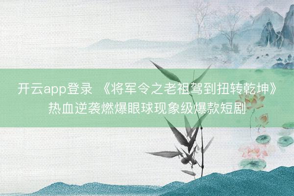 开云app登录 《将军令之老祖驾到扭转乾坤》热血逆袭燃爆眼球现象级爆款短剧