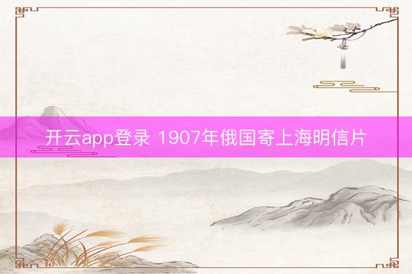 开云app登录 1907年俄国寄上海明信片