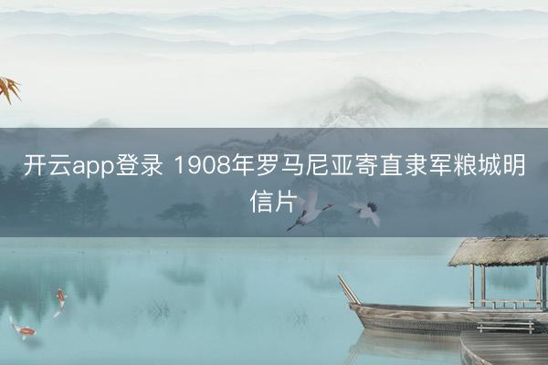 开云app登录 1908年罗马尼亚寄直隶军粮城明信片