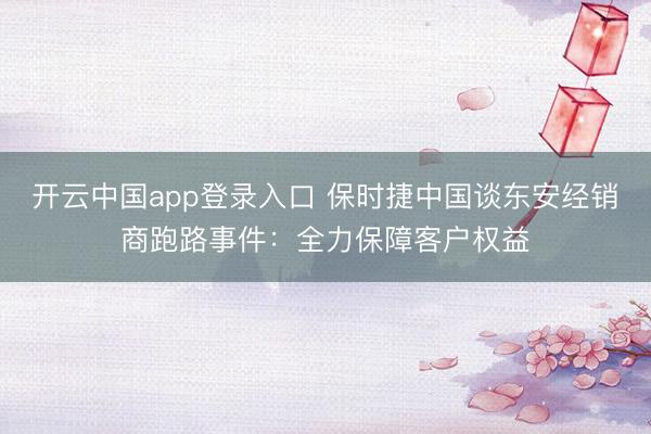 开云中国app登录入口 保时捷中国谈东安经销商跑路事件:全力保障客户权益