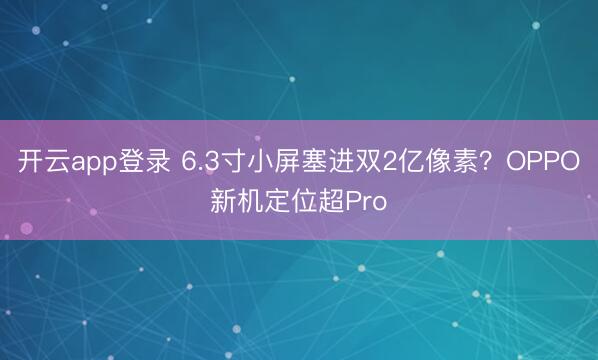 开云app登录 6.3寸小屏塞进双2亿像素？OPPO新机定位超Pro