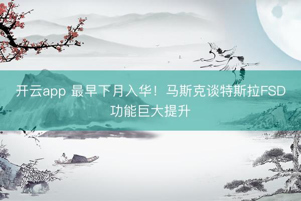 开云app 最早下月入华！马斯克谈特斯拉FSD功能巨大提升