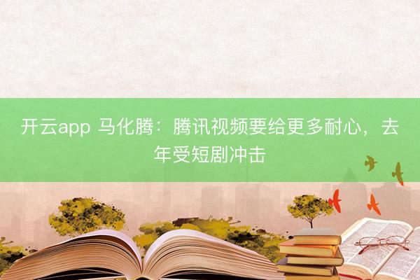 开云app 马化腾：腾讯视频要给更多耐心，去年受短剧冲击