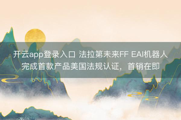 开云app登录入口 法拉第未来FF EAI机器人完成首款产品美国法规认证，首销在即