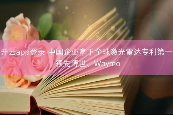 开云app登录 中国企业拿下全球激光雷达专利第一 领先博世、Waymo