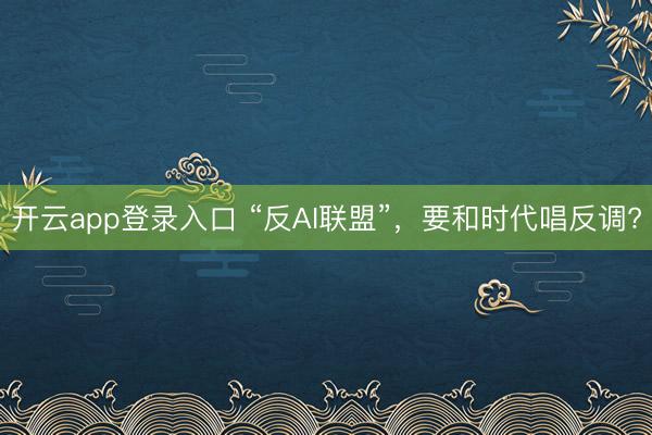 开云app登录入口 “反AI联盟”，要和时代唱反调?