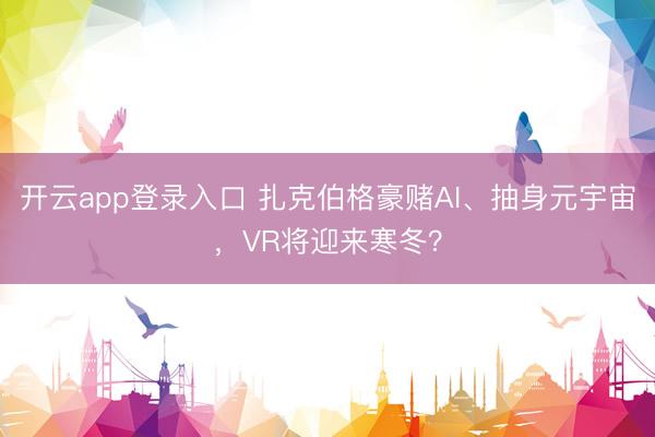 开云app登录入口 扎克伯格豪赌AI、抽身元宇宙，VR将迎来寒冬？
