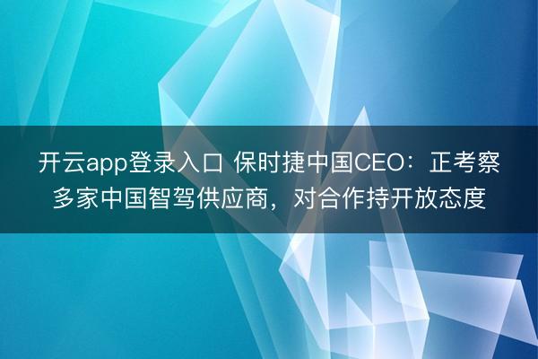 开云app登录入口 保时捷中国CEO：正考察多家中国智驾供应商，对合作持开放态度