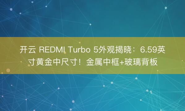 开云 REDMI Turbo 5外观揭晓：6.59英寸黄金中尺寸！金属中框+玻璃背板