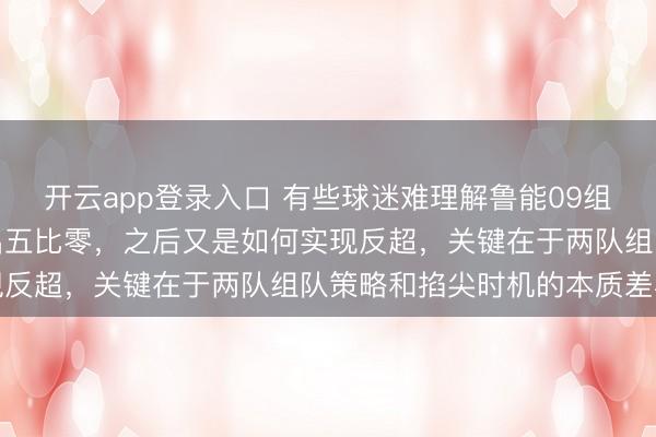 开云app登录入口 有些球迷难理解鲁能09组队后被董路乐播小将打出五比零，之后又是如何实现反超，关键在于两队组队策略和掐尖时机的本质差异