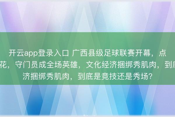 开云app登录入口 广西县级足球联赛开幕，点球大战擦出激情火花，守门员成全场英雄，文化经济捆绑秀肌肉，到底是竞技还是秀场？