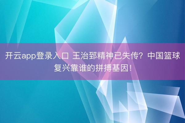开云app登录入口 王治郅精神已失传？中国篮球复兴靠谁的拼搏基因！