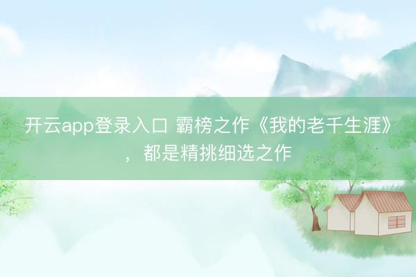 开云app登录入口 霸榜之作《我的老千生涯》,都是精挑细选之作
