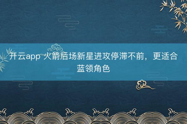 开云app 火箭后场新星进攻停滞不前，更适合蓝领角色