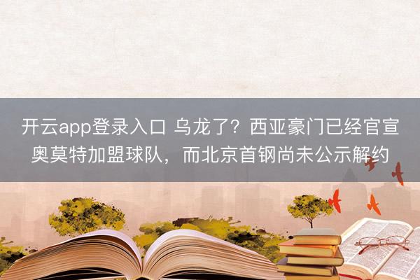 开云app登录入口 乌龙了?西亚豪门已经官宣奥莫特加盟球队,而北京首钢尚未公示解约