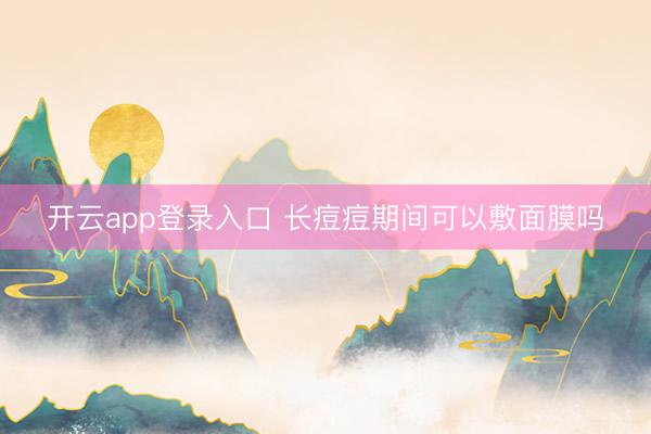 开云app登录入口 长痘痘期间可以敷面膜吗