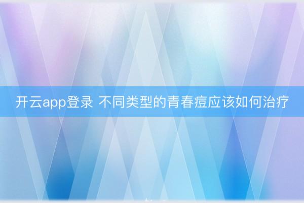 开云app登录 不同类型的青春痘应该如何治疗