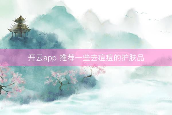 开云app 推荐一些去痘痘的护肤品