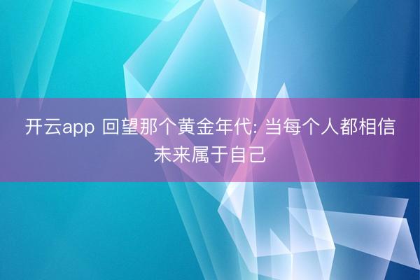 开云app 回望那个黄金年代: 当每个人都相信未来属于自己