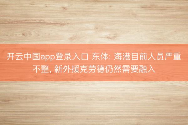 开云中国app登录入口 东体: 海港目前人员严重不整, 新外援克劳德仍然需要融入