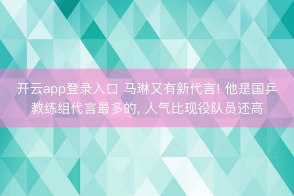 开云app登录入口 马琳又有新代言! 他是国乒教练组代言最多的, 人气比现役队员还高