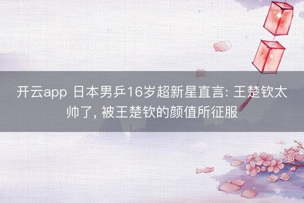 开云app 日本男乒16岁超新星直言: 王楚钦太帅了, 被王楚钦的颜值所征服