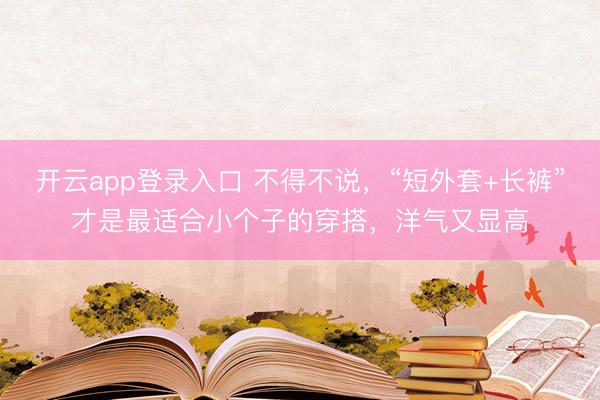 开云app登录入口 不得不说，“短外套+长裤”才是最适合小个子的穿搭，洋气又显高
