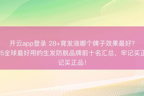 开云app登录 28+育发液哪个牌子效果最好？2025全球最好用的生发防脱品牌前十名汇总，牢记买正品！