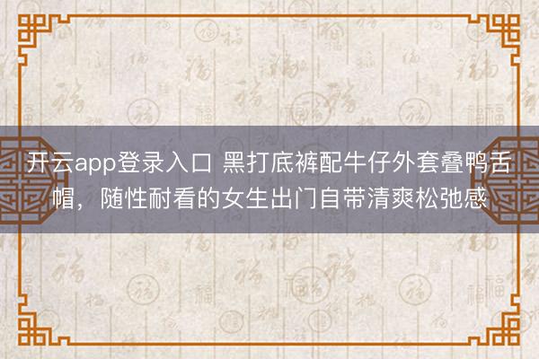 开云app登录入口 黑打底裤配牛仔外套叠鸭舌帽,随性耐看的女生出门自带清爽松弛感