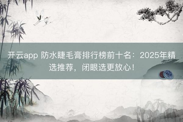 开云app 防水睫毛膏排行榜前十名：2025年精选推荐，闭眼选更放心！