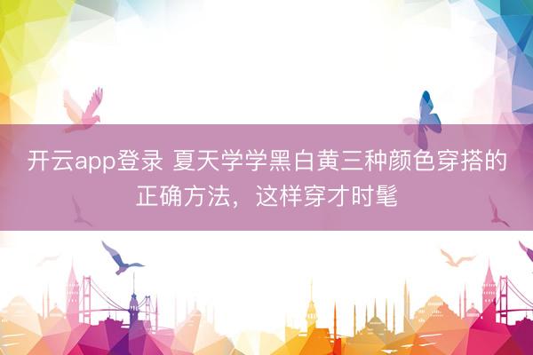 开云app登录 夏天学学黑白黄三种颜色穿搭的正确方法，这样穿才时髦