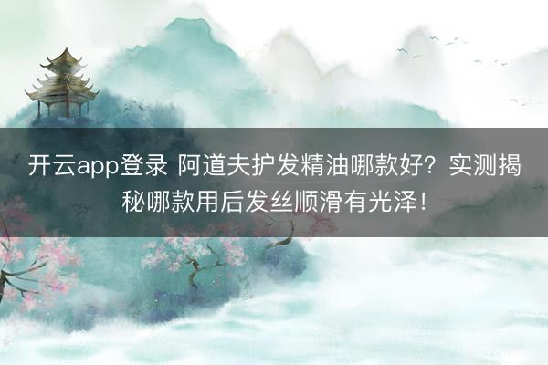 开云app登录 阿道夫护发精油哪款好？实测揭秘哪款用后发丝顺滑有光泽！