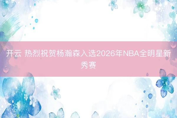 开云 热烈祝贺杨瀚森入选2026年NBA全明星新秀赛