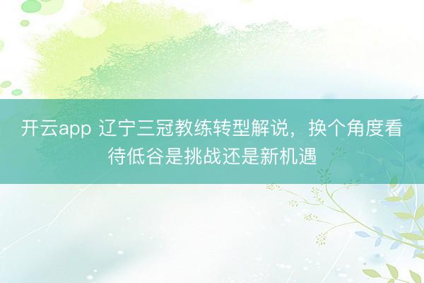 开云app 辽宁三冠教练转型解说，换个角度看待低谷是挑战还是新机遇