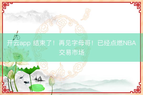开云app 结束了！再见字母哥！已经点燃NBA交易市场