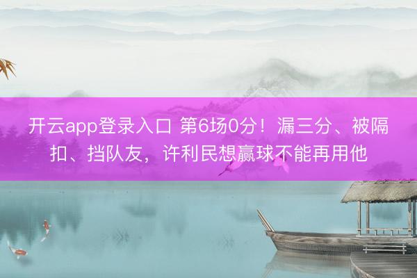 开云app登录入口 第6场0分！漏三分、被隔扣、挡队友，许利民想赢球不能再用他