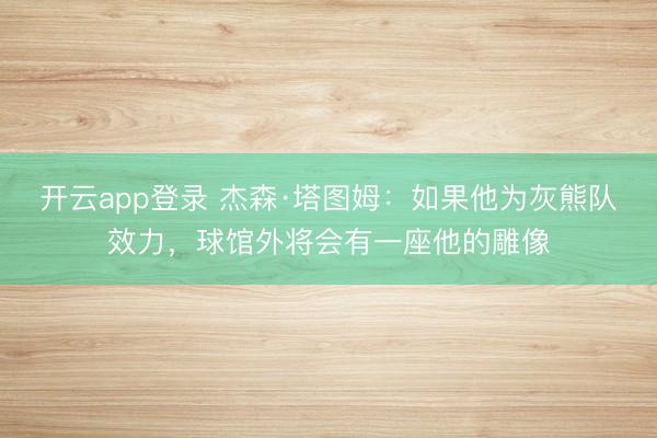 开云app登录 杰森·塔图姆：如果他为灰熊队效力，球馆外将会有一座他的雕像