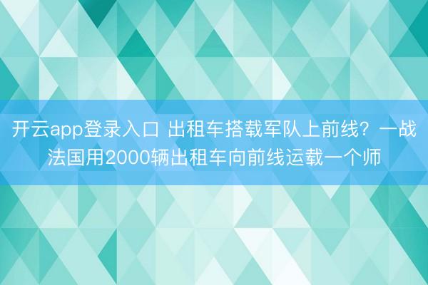 开云app登录入口 出租车搭载军队上前线？一战法国用2000辆出租车向前线运载一个师
