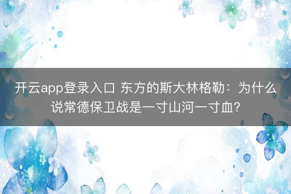 开云app登录入口 东方的斯大林格勒：为什么说常德保卫战是一寸山河一寸血？