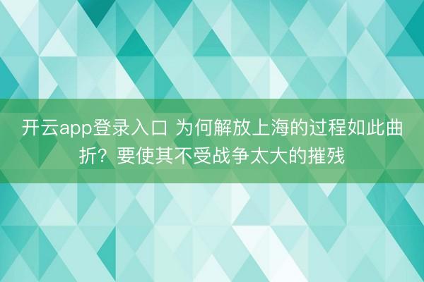 开云app登录入口 为何解放上海的过程如此曲折？要使其不受战争太大的摧残