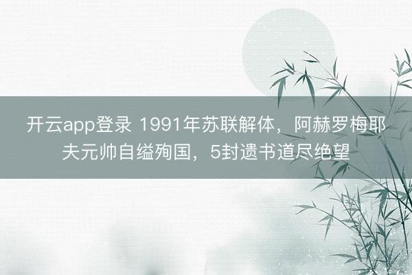 开云app登录 1991年苏联解体，阿赫罗梅耶夫元帅自缢殉国，5封遗书道尽绝望